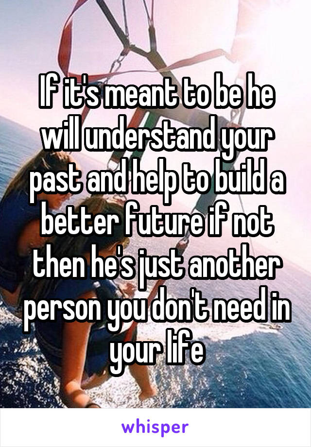 If it's meant to be he will understand your past and help to build a better future if not then he's just another person you don't need in your life