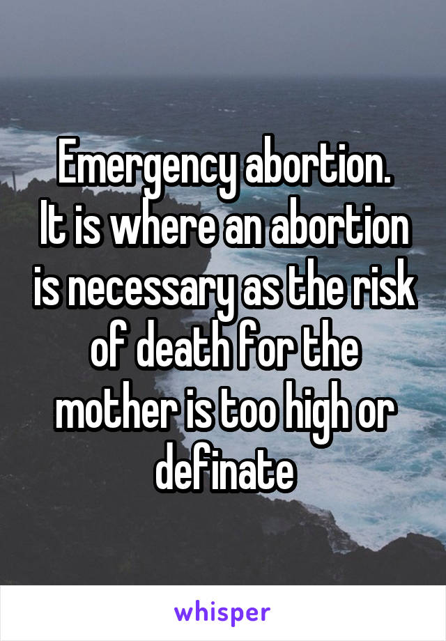 Emergency abortion.
It is where an abortion is necessary as the risk of death for the mother is too high or definate