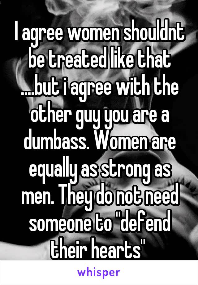 I agree women shouldnt be treated like that ....but i agree with the other guy you are a dumbass. Women are equally as strong as men. They do not need someone to "defend their hearts" 