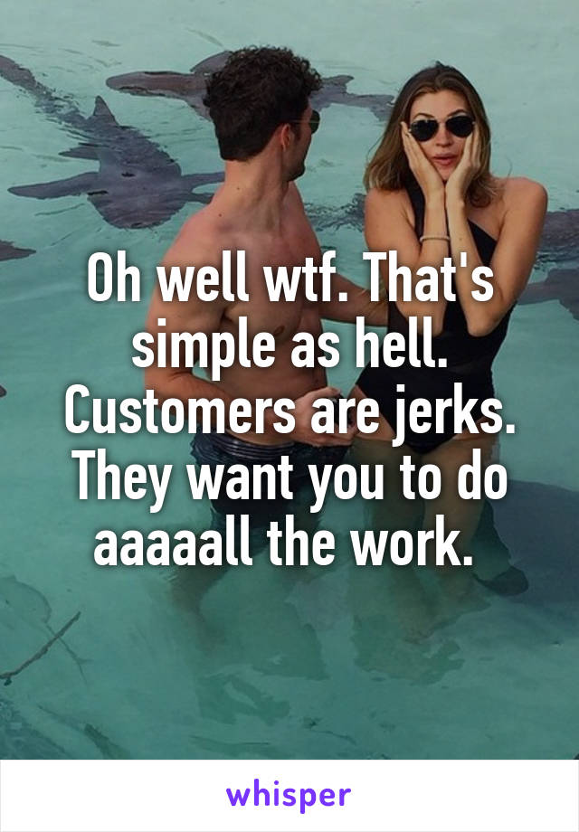 Oh well wtf. That's simple as hell. Customers are jerks. They want you to do aaaaall the work. 