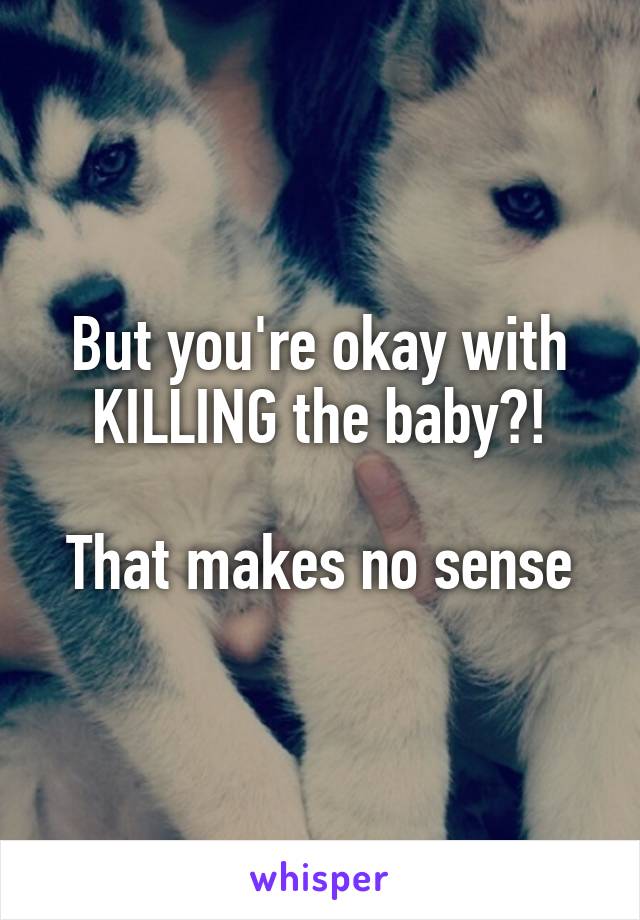 But you're okay with KILLING the baby?!

That makes no sense