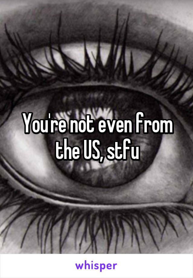 You're not even from the US, stfu