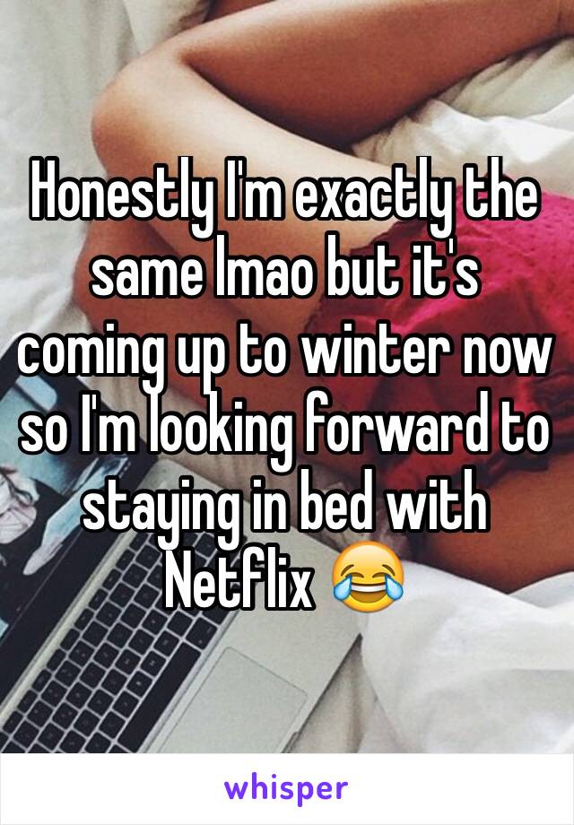 Honestly I'm exactly the same lmao but it's coming up to winter now so I'm looking forward to staying in bed with Netflix 😂