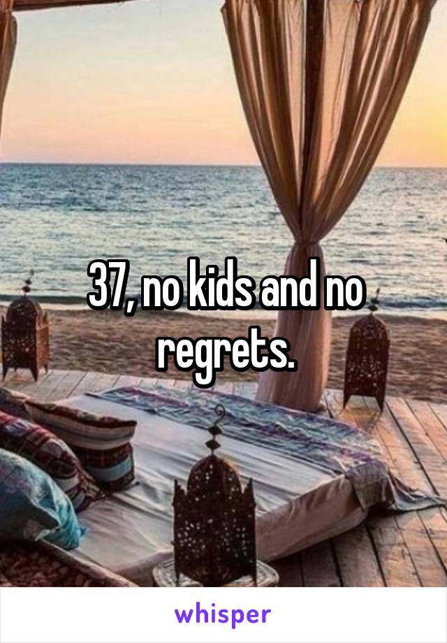 37, no kids and no regrets.