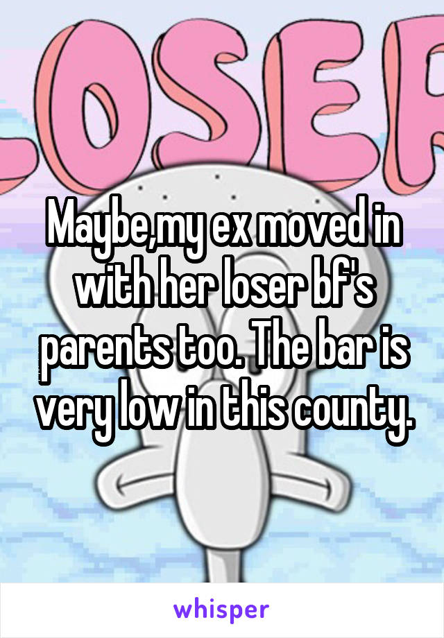 Maybe,my ex moved in with her loser bf's parents too. The bar is very low in this county.