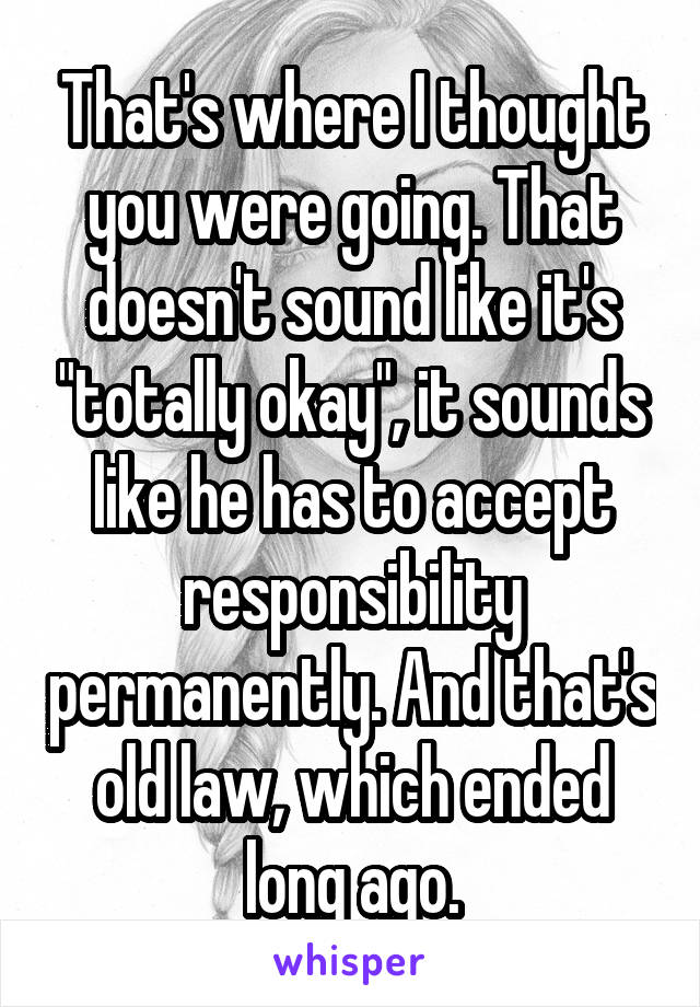 That's where I thought you were going. That doesn't sound like it's "totally okay", it sounds like he has to accept responsibility permanently. And that's old law, which ended long ago.