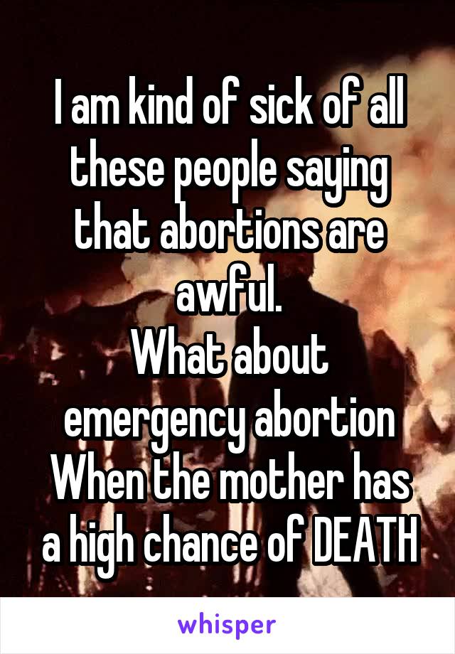 I am kind of sick of all these people saying that abortions are awful.
What about emergency abortion
When the mother has a high chance of DEATH