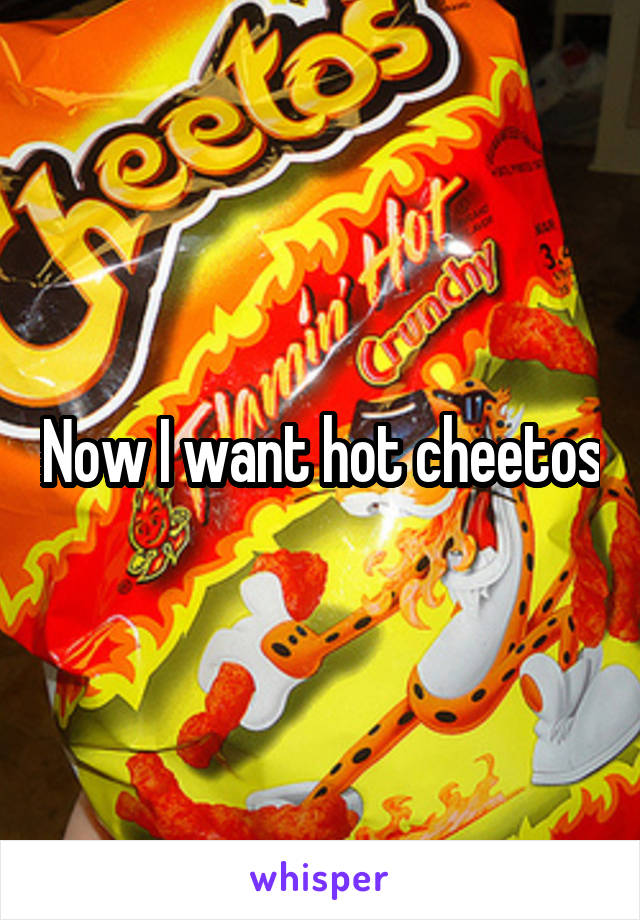 Now I want hot cheetos