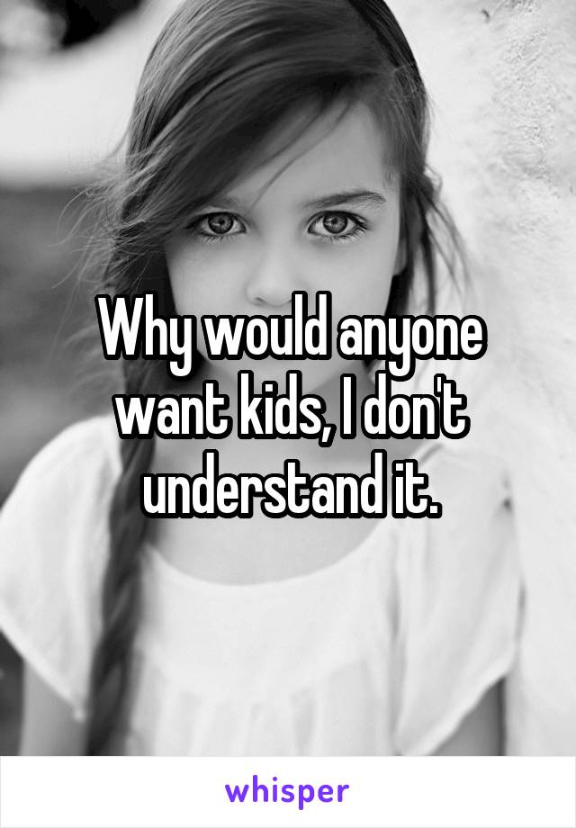 Why would anyone want kids, I don't understand it.