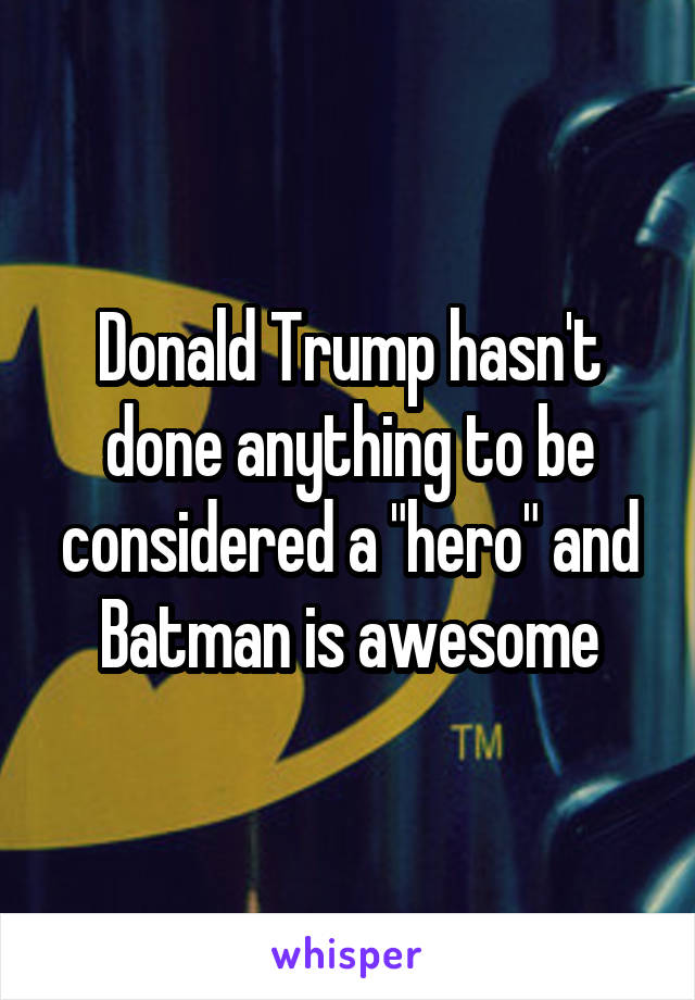 Donald Trump hasn't done anything to be considered a "hero" and Batman is awesome