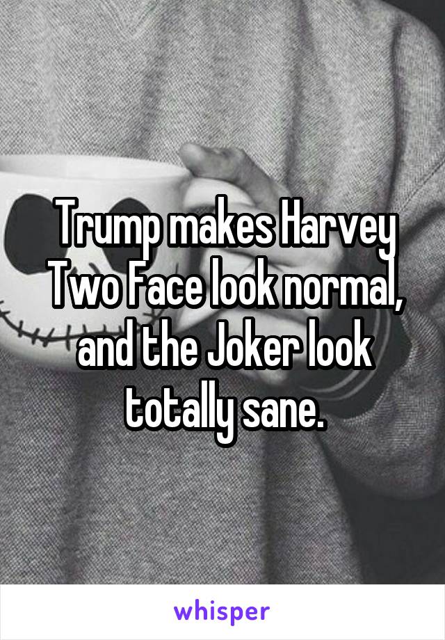 Trump makes Harvey Two Face look normal, and the Joker look totally sane.