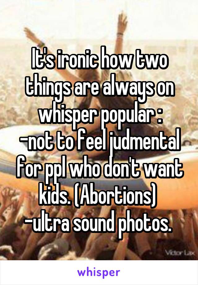 It's ironic how two things are always on whisper popular :
-not to feel judmental for ppl who don't want kids. (Abortions) 
-ultra sound photos. 