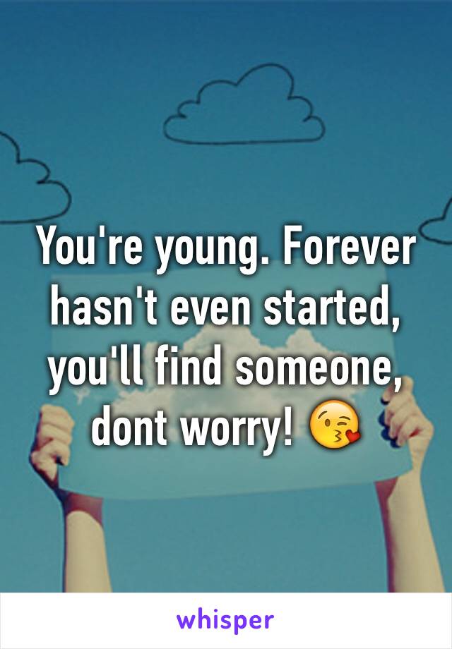 You're young. Forever hasn't even started, you'll find someone, dont worry! 😘
