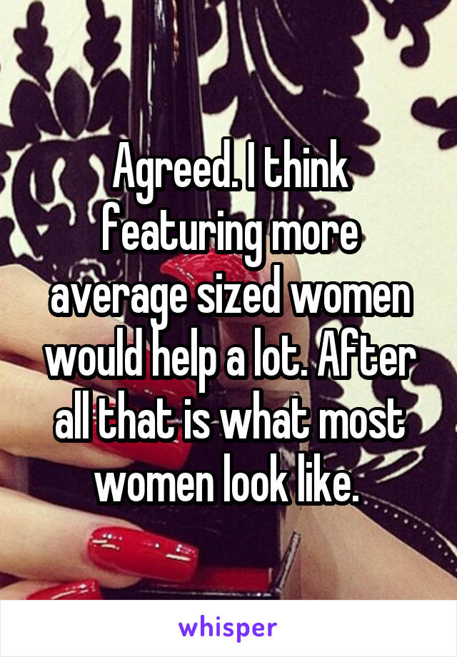 Agreed. I think featuring more average sized women would help a lot. After all that is what most women look like. 