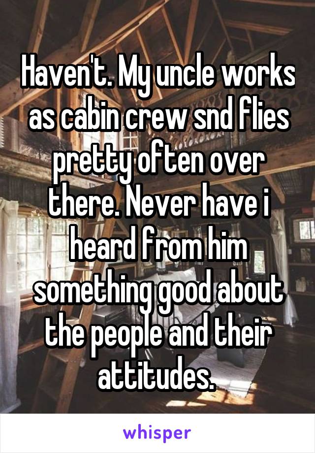 Haven't. My uncle works as cabin crew snd flies pretty often over there. Never have i heard from him something good about the people and their attitudes. 