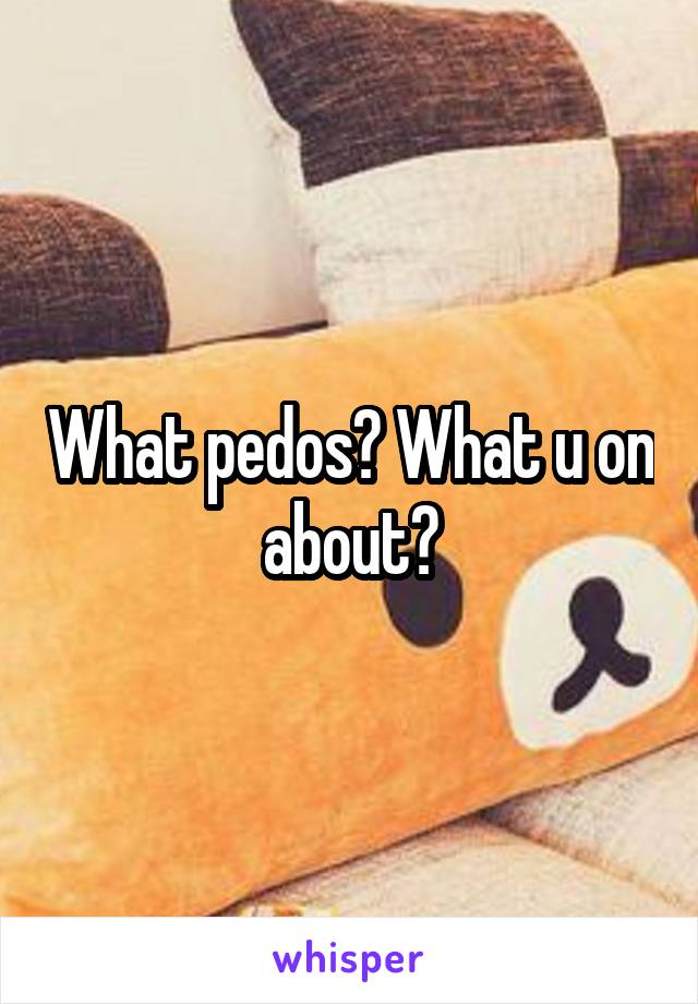 What pedos? What u on about?
