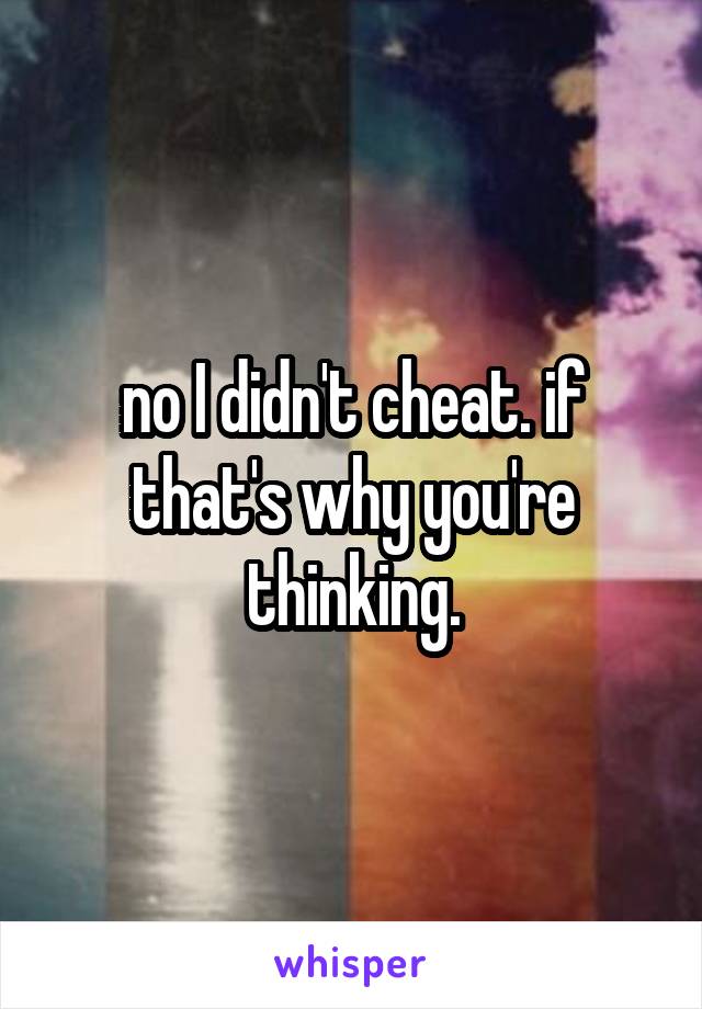 no I didn't cheat. if that's why you're thinking.