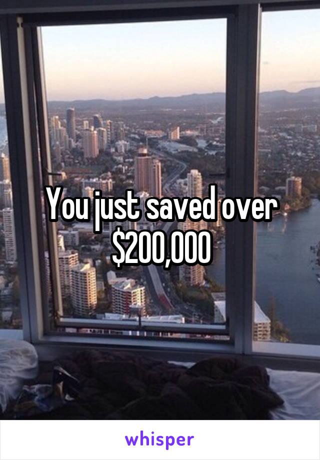 You just saved over $200,000