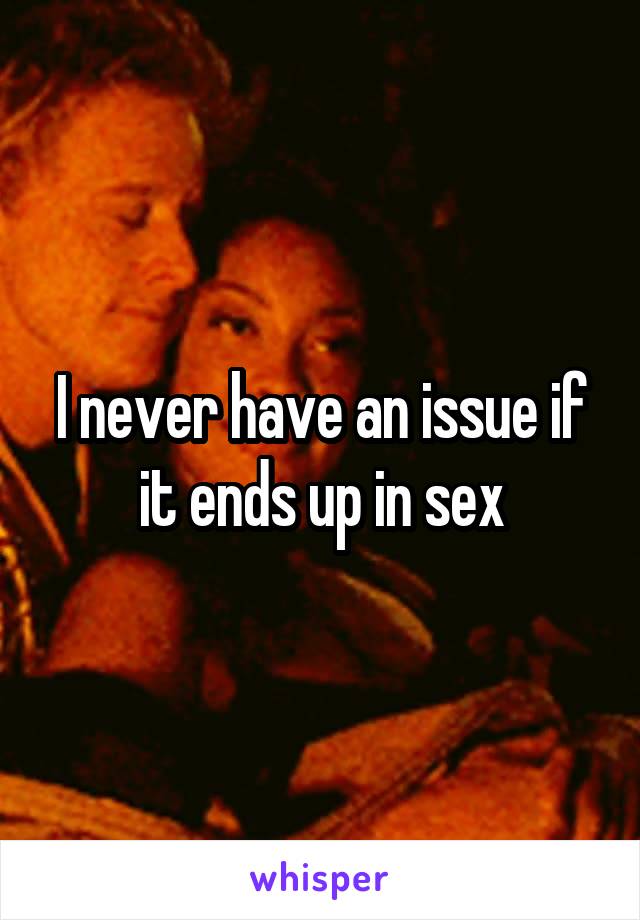 I never have an issue if it ends up in sex