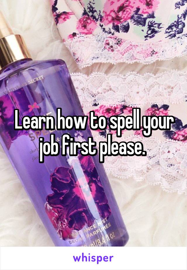 Learn how to spell your job first please. 