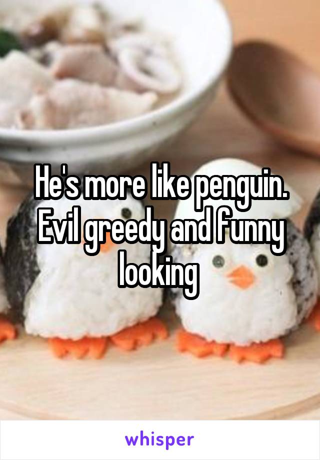 He's more like penguin. Evil greedy and funny looking 