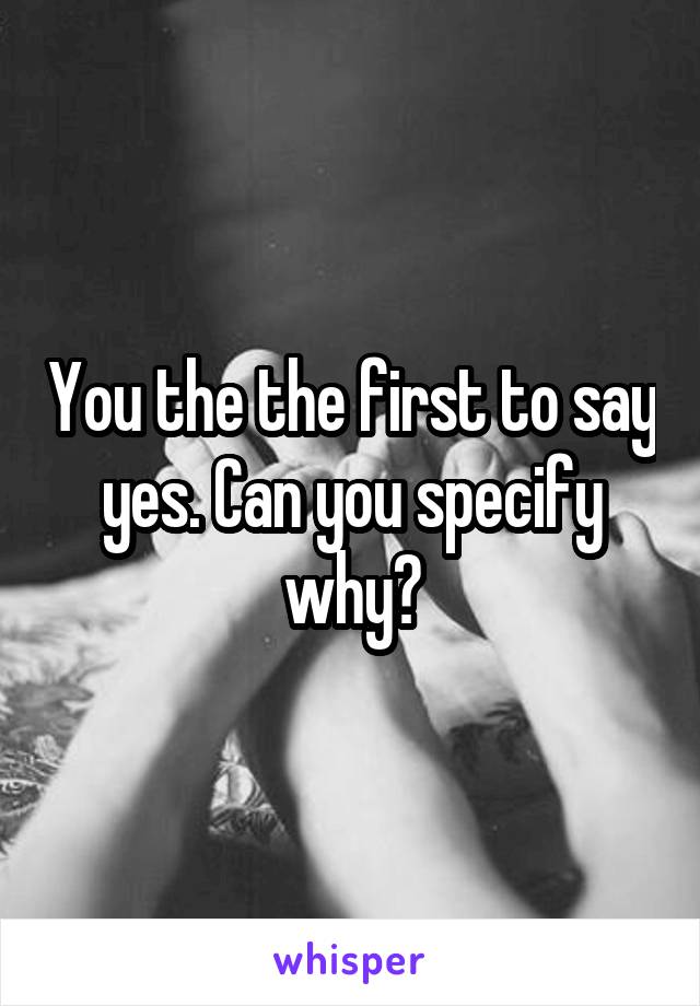 You the the first to say yes. Can you specify why?