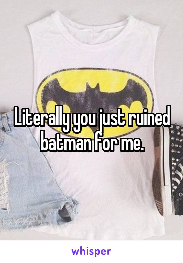 Literally you just ruined batman for me.