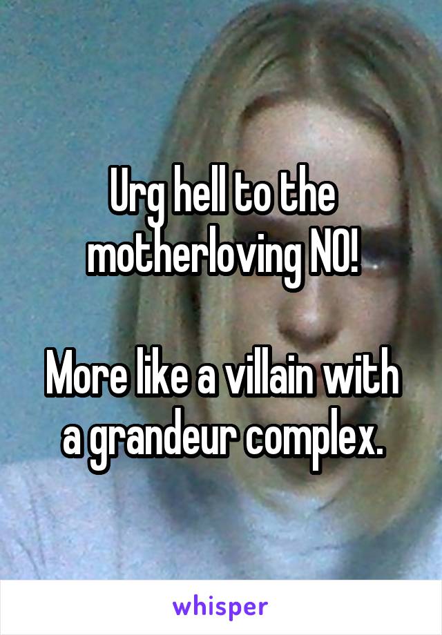 Urg hell to the motherloving NO!

More like a villain with a grandeur complex.