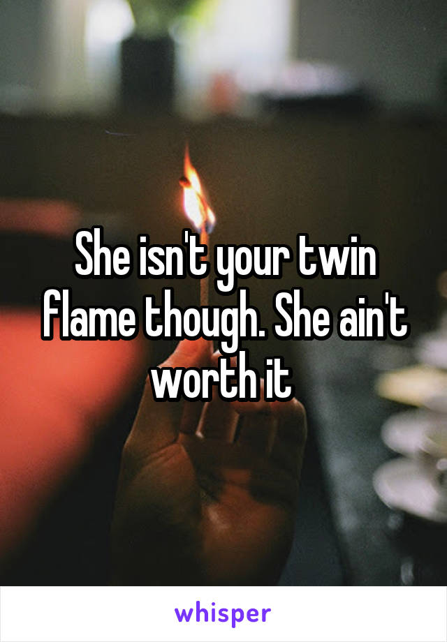 She isn't your twin flame though. She ain't worth it 