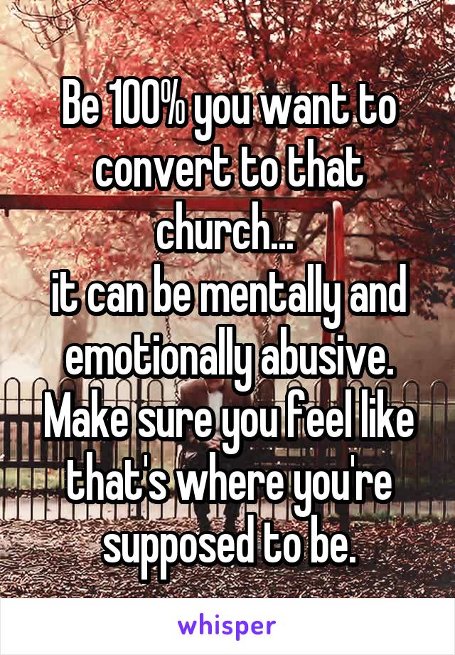 Be 100% you want to convert to that church... 
it can be mentally and emotionally abusive. Make sure you feel like that's where you're supposed to be.