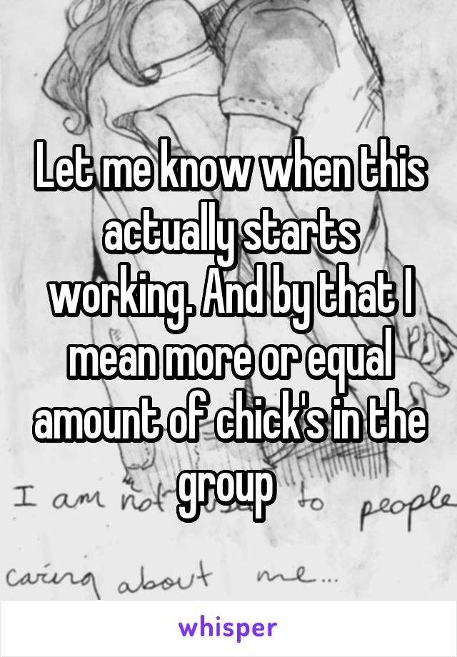 Let me know when this actually starts working. And by that I mean more or equal amount of chick's in the group 