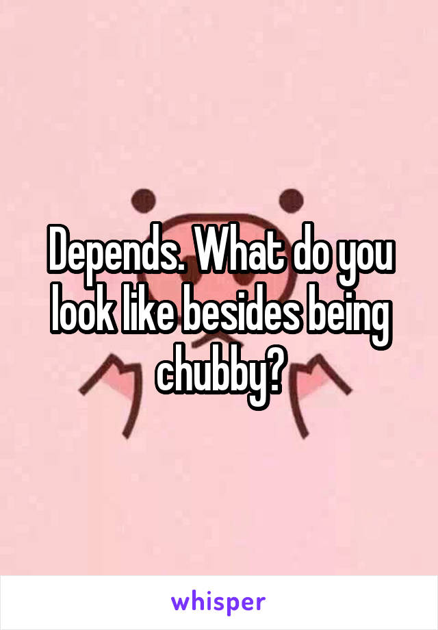 Depends. What do you look like besides being chubby?