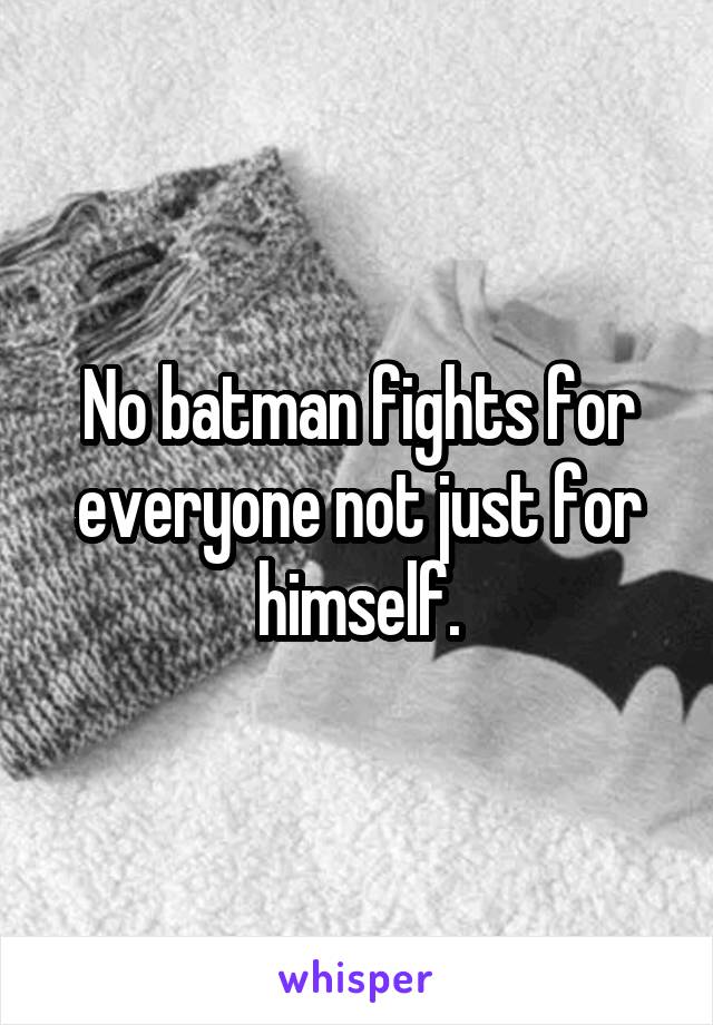 No batman fights for everyone not just for himself.