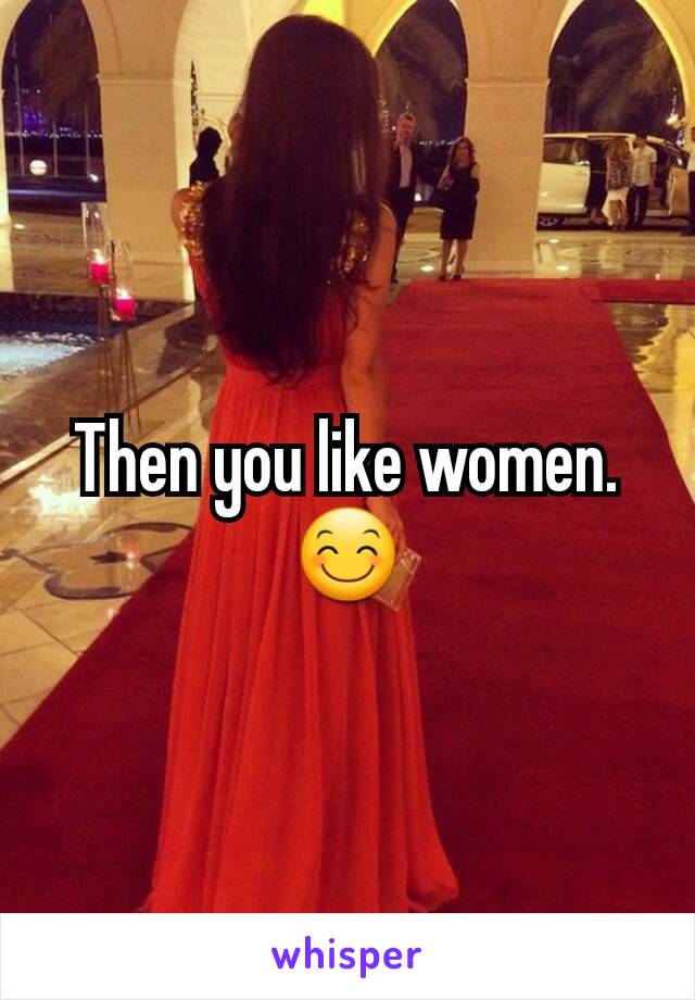 Then you like women.
😊