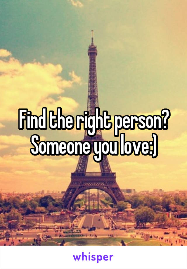 Find the right person? Someone you love:)