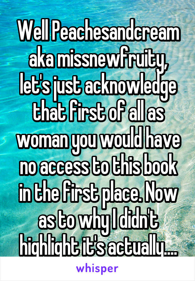 Well Peachesandcream aka missnewfruity, let's just acknowledge that first of all as woman you would have no access to this book in the first place. Now as to why I didn't highlight it's actually....