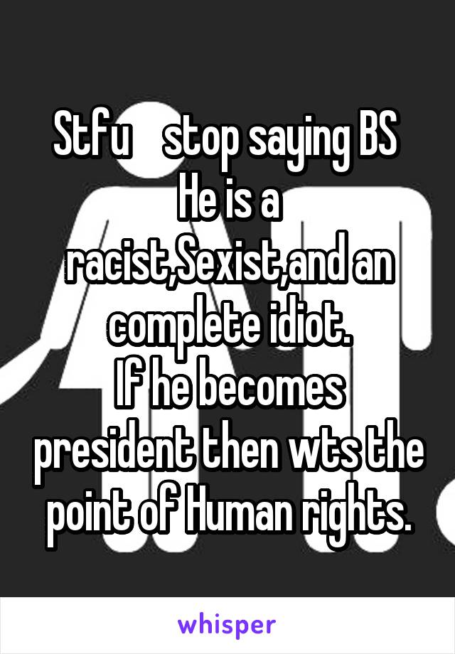 Stfu    stop saying BS 
He is a racist,Sexist,and an complete idiot.
If he becomes president then wts the point of Human rights.