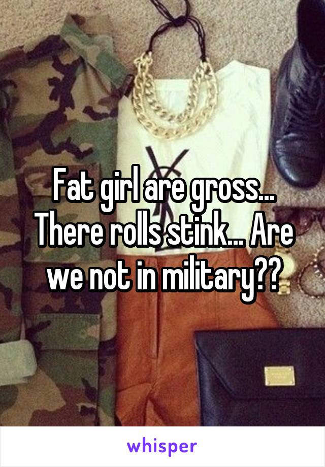 Fat girl are gross... There rolls stink... Are we not in military??