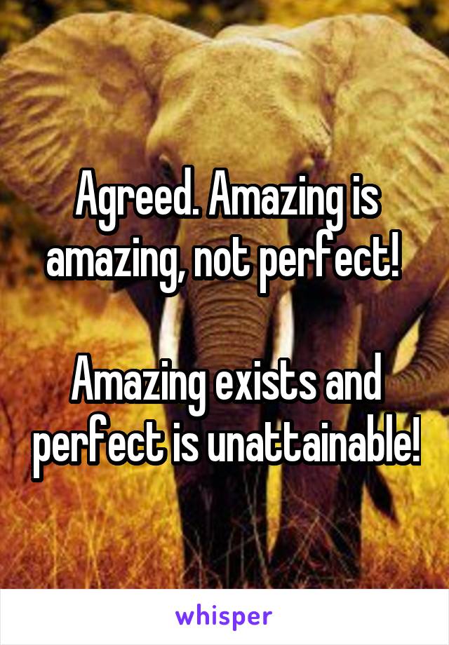 Agreed. Amazing is amazing, not perfect! 

Amazing exists and perfect is unattainable!