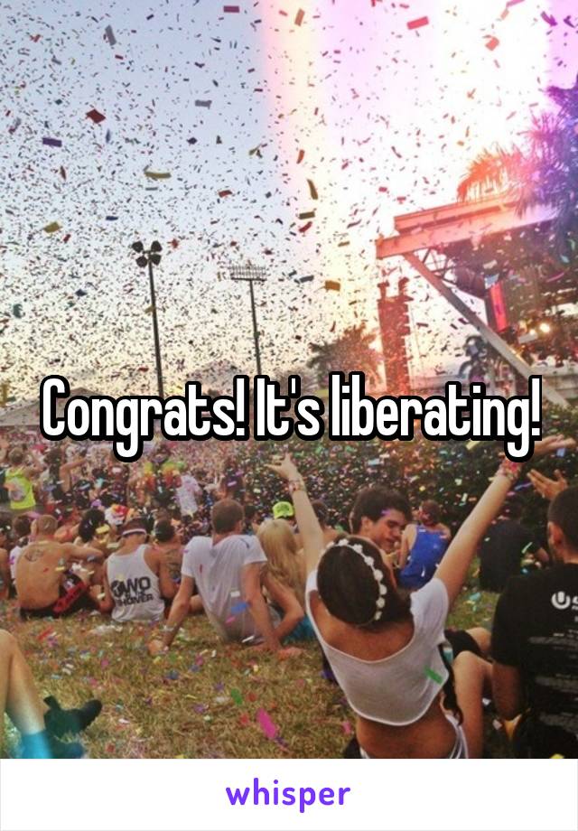 Congrats! It's liberating!