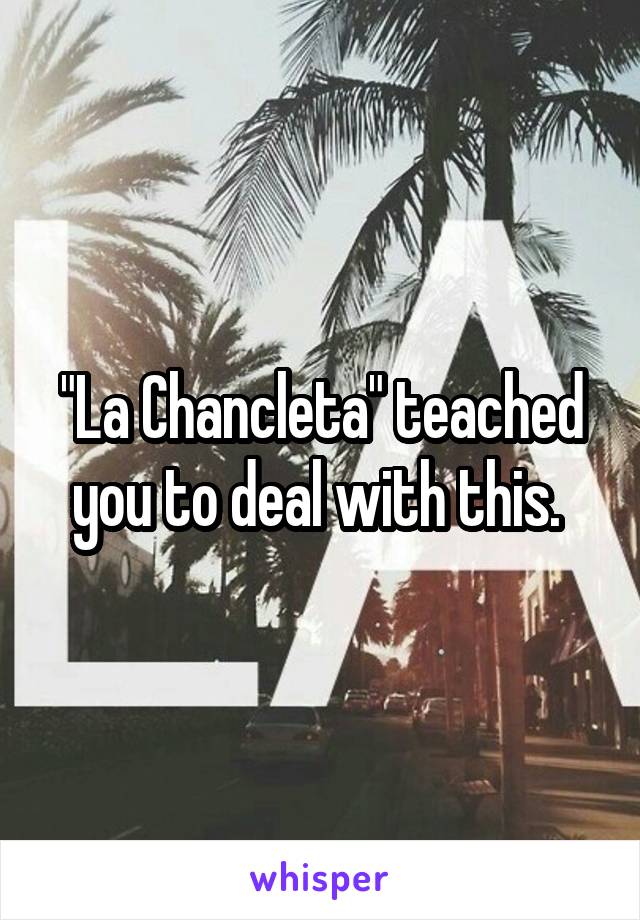 "La Chancleta" teached you to deal with this. 