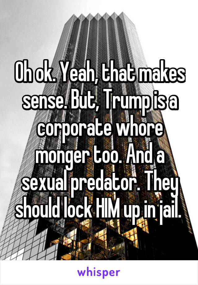 Oh ok. Yeah, that makes sense. But, Trump is a corporate whore monger too. And a sexual predator. They should lock HIM up in jail. 