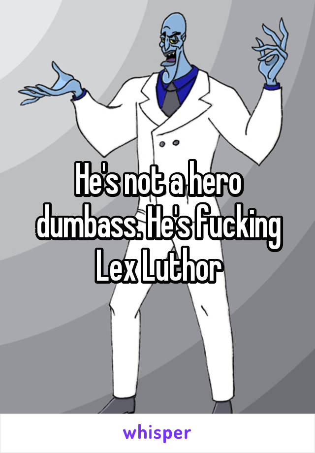 He's not a hero dumbass. He's fucking Lex Luthor