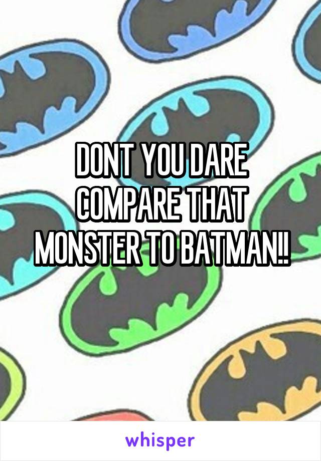 DONT YOU DARE COMPARE THAT MONSTER TO BATMAN!!
