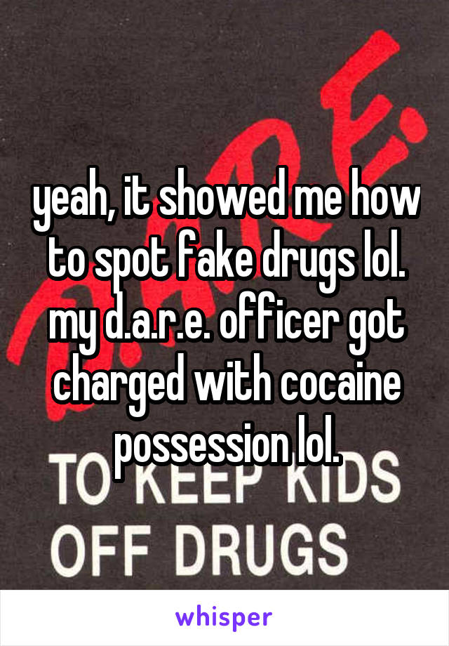 yeah, it showed me how to spot fake drugs lol. my d.a.r.e. officer got charged with cocaine possession lol.