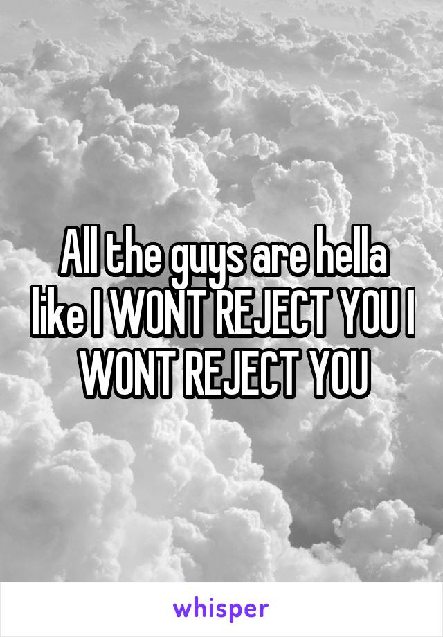 All the guys are hella like I WONT REJECT YOU I WONT REJECT YOU