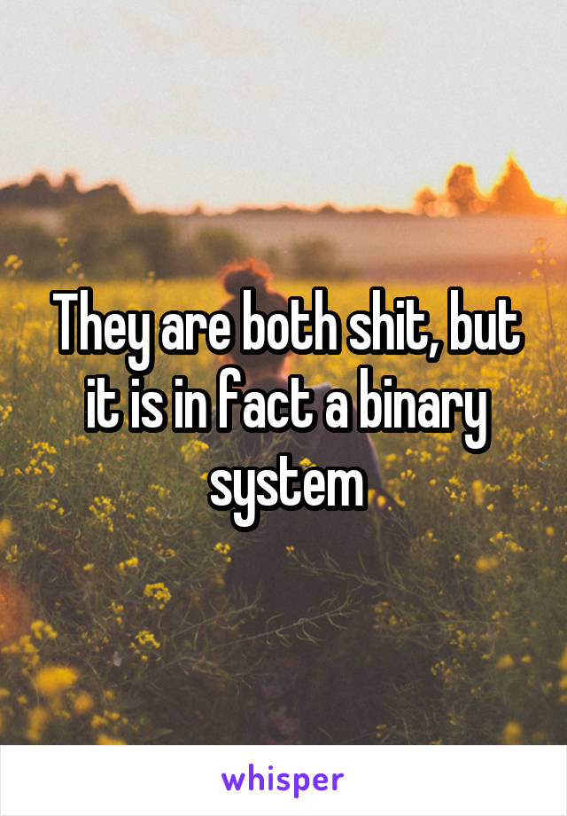 They are both shit, but it is in fact a binary system