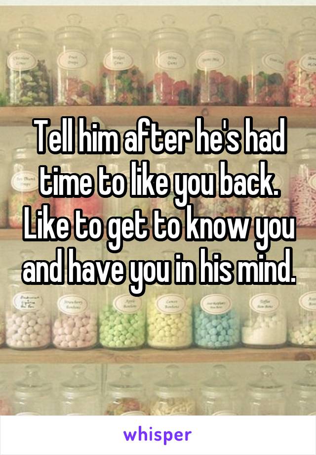 Tell him after he's had time to like you back. Like to get to know you and have you in his mind. 