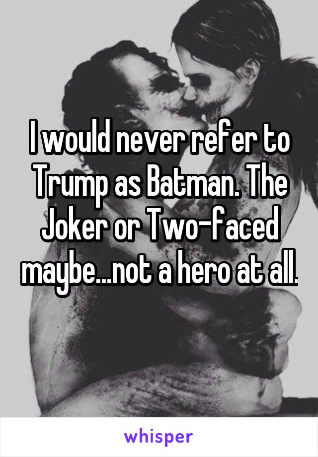 I would never refer to Trump as Batman. The Joker or Two-faced maybe...not a hero at all. 