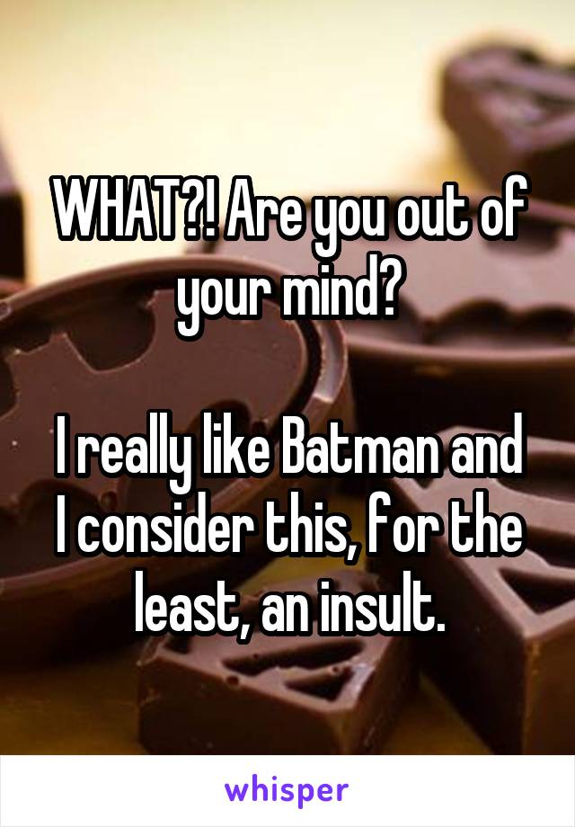 WHAT?! Are you out of your mind?

I really like Batman and I consider this, for the least, an insult.